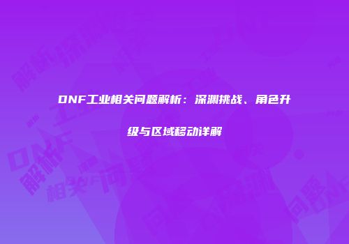 DNF工业相关问题解析:深渊挑战、角色升级与区域移动详解