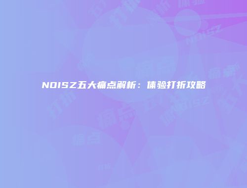 NOISZ五大痛点解析：体验打折攻略