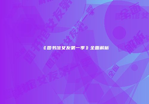 《图书馆女友第一季》全面解析