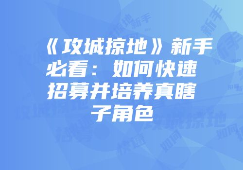 《攻城掠地》新手必看:如何快速招募并培养真瞎子角色