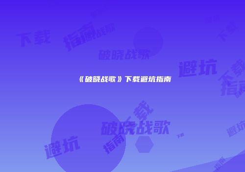 《破晓战歌》下载避坑指南