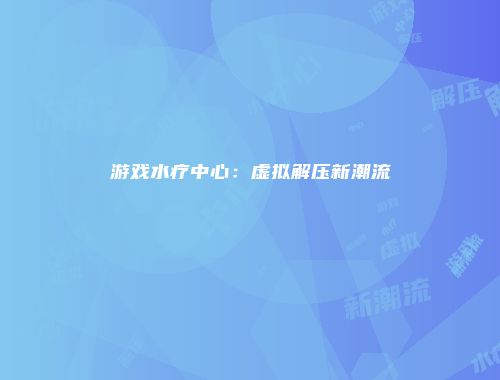 游戏水疗中心:虚拟解压新潮流