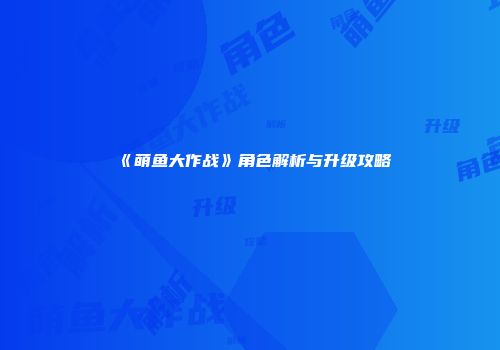 《萌鱼大作战》角色解析与升级攻略