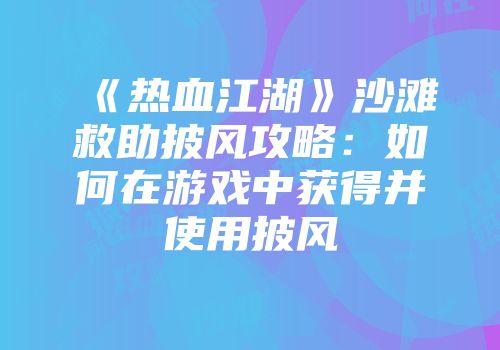 《热血江湖》沙滩救助披风攻略：如何在游戏中获得并使用披风