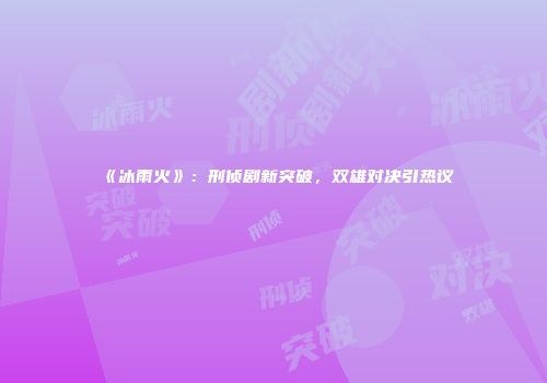 《冰雨火》：刑侦剧新突破，双雄对决引热议