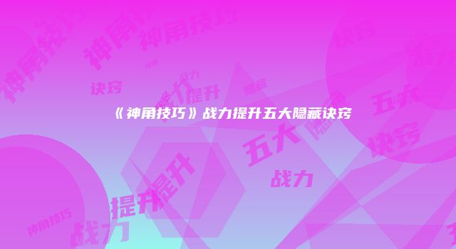 《神角技巧》战力提升五大隐藏诀窍