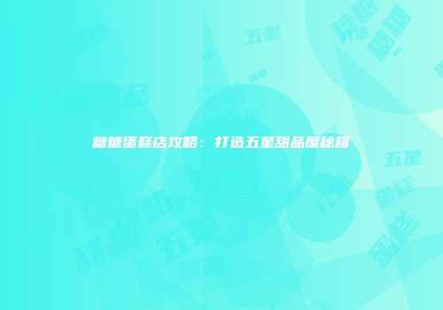 糖糖蛋糕店攻略：打造五星甜品屋秘籍