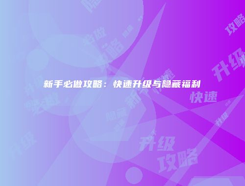 新手必做攻略：快速升级与隐藏福利