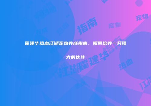 霍建华热血江湖宠物养成指南：如何培养一只强大的伙伴