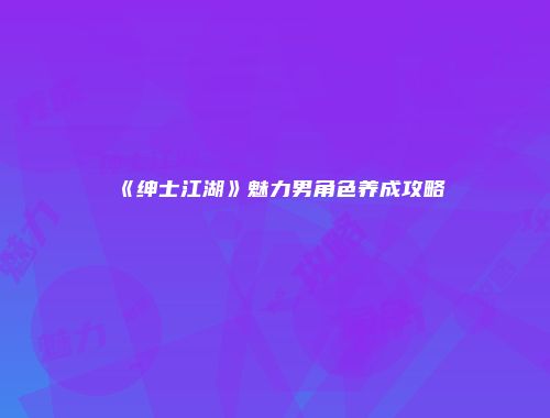 《绅士江湖》魅力男角色养成攻略