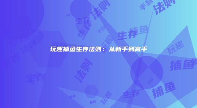 玩趣捕鱼生存法则：从新手到高手