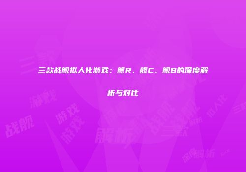 三款战舰拟人化游戏：舰R、舰C、舰B的深度解析与对比