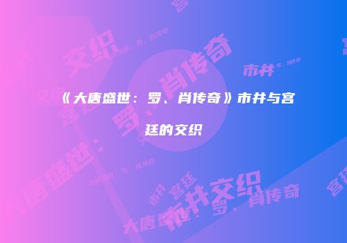 《大唐盛世：罗、肖传奇》市井与宫廷的交织