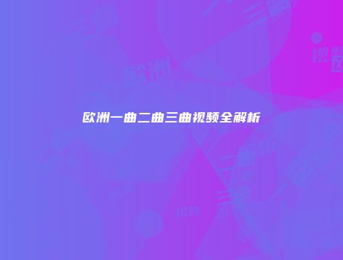 欧洲一曲二曲三曲视频全解析