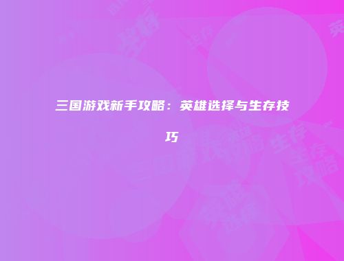 三国游戏新手攻略：英雄选择与生存技巧