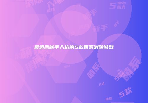 最适合新手入坑的5款萌系消除游戏