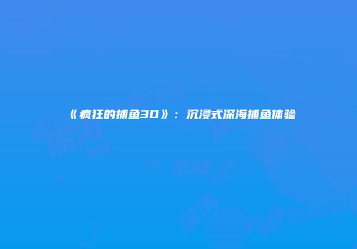 《疯狂的捕鱼3D》：沉浸式深海捕鱼体验