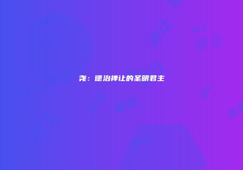 尧：德治禅让的圣明君主