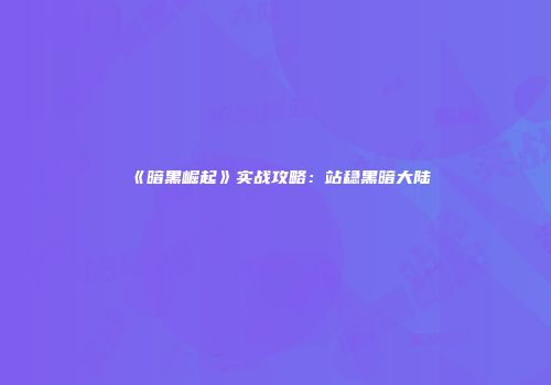 《暗黑崛起》实战攻略：站稳黑暗大陆