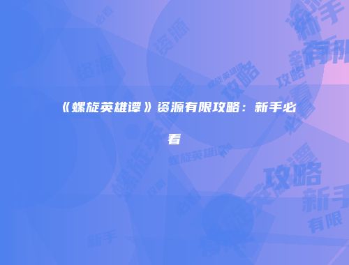 《螺旋英雄谭》资源有限攻略：新手必看