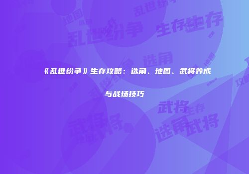 《乱世纷争》生存攻略:选角、地图、武将养成与战场技巧