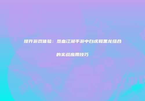 提升游戏体验：热血江湖手游中白虎和黑龙组合的实战应用技巧