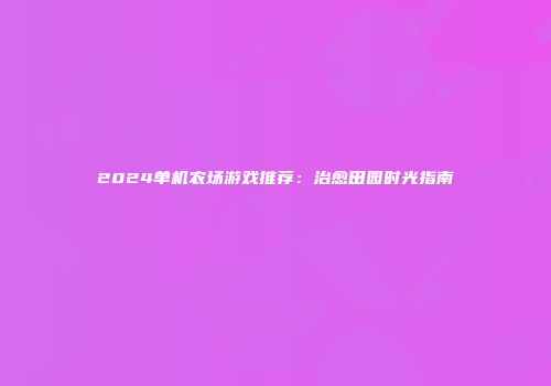 2024单机农场游戏推荐：治愈田园时光指南