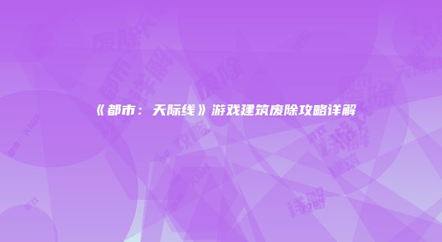 《都市：天际线》游戏建筑废除攻略详解