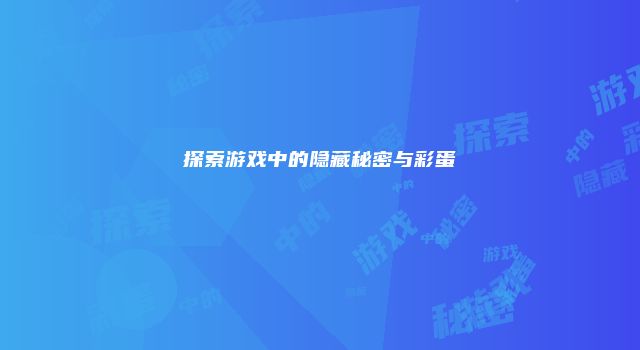 探索游戏中的隐藏秘密与彩蛋