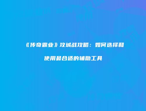 《传奇霸业》攻城战攻略：如何选择和使用最合适的辅助工具