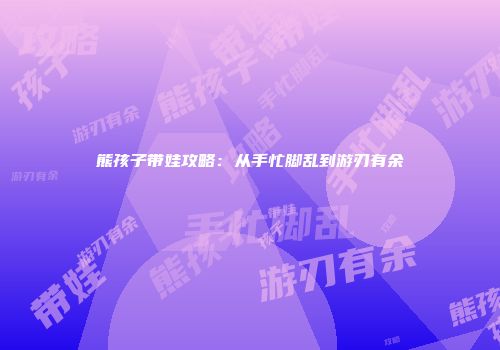 熊孩子带娃攻略：从手忙脚乱到游刃有余