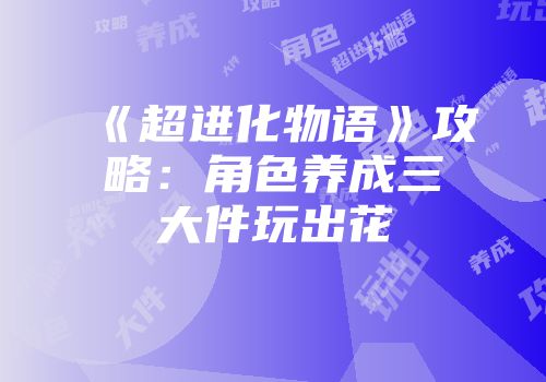 《超进化物语》攻略:角色养成三大件玩出花
