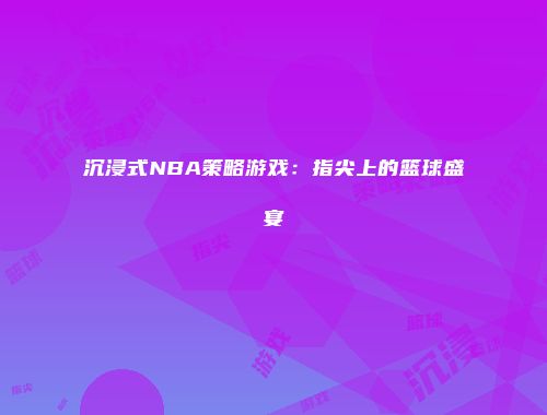 沉浸式NBA策略游戏：指尖上的篮球盛宴