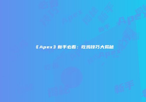 《Apex》新手必看：吃鸡技巧大揭秘