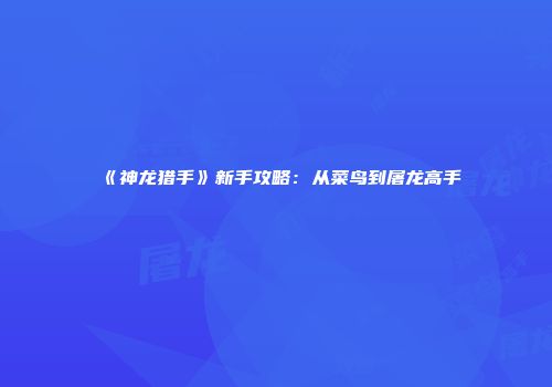 《神龙猎手》新手攻略：从菜鸟到屠龙高手