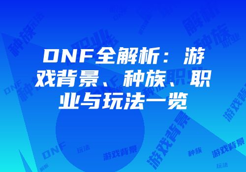 DNF全解析:游戏背景、种族、职业与玩法一览
