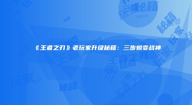 《王者之刃》老玩家升级秘籍：三步蜕变战神
