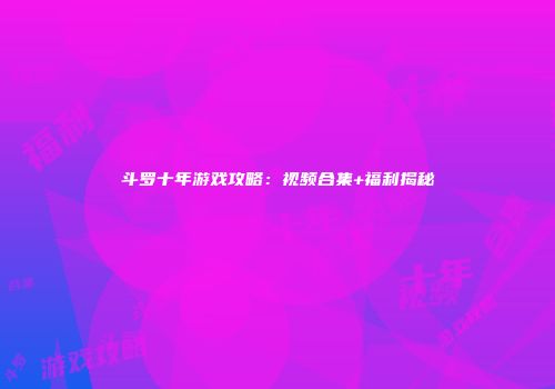 斗罗十年游戏攻略:视频合集+福利揭秘