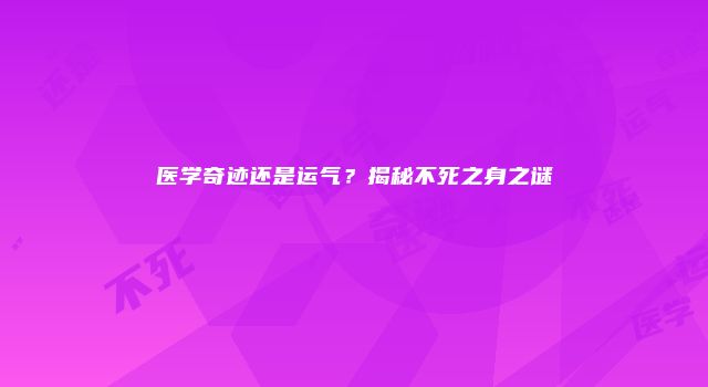 医学奇迹还是运气？揭秘不死之身之谜