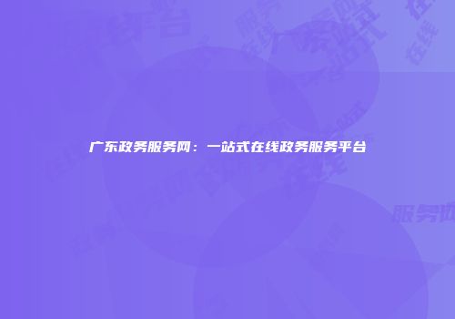 广东政务服务网:一站式在线政务服务平台