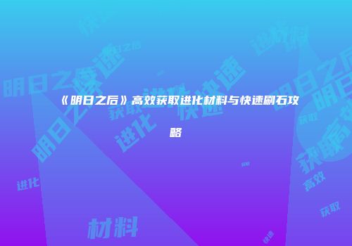 《明日之后》高效获取进化材料与快速刷石攻略