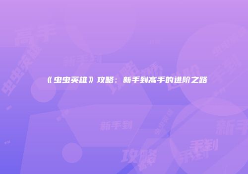《虫虫英雄》攻略：新手到高手的进阶之路