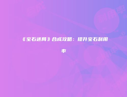 《宝石迷局》合成攻略:提升宝石利用率