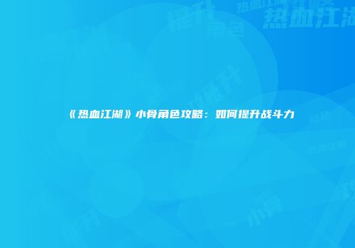 《热血江湖》小骨角色攻略：如何提升战斗力