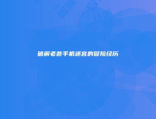 破解老爸手机迷宫的冒险经历