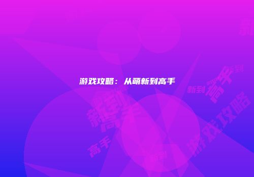 游戏攻略：从萌新到高手