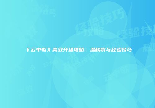 《云中歌》高效升级攻略：潜规则与经验技巧