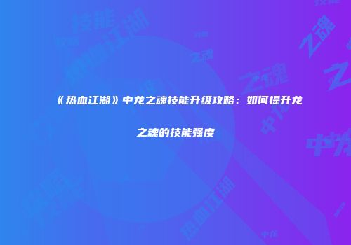 《热血江湖》中龙之魂技能升级攻略：如何提升龙之魂的技能强度