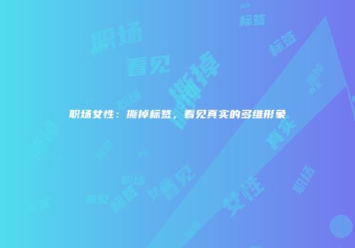职场女性：撕掉标签，看见真实的多维形象