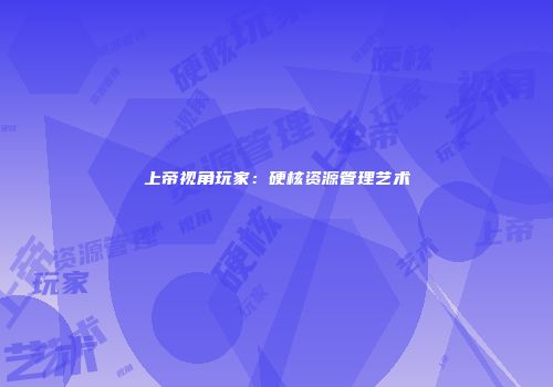 上帝视角玩家：硬核资源管理艺术